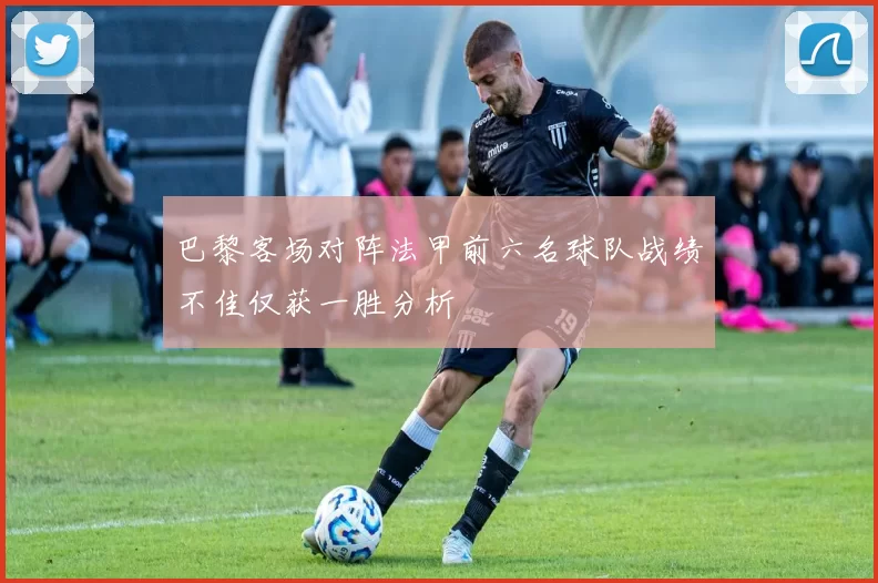 巴黎客场对阵法甲前六名球队战绩不佳仅获一胜分析
